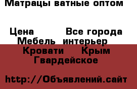 Матрацы ватные оптом. › Цена ­ 265 - Все города Мебель, интерьер » Кровати   . Крым,Гвардейское